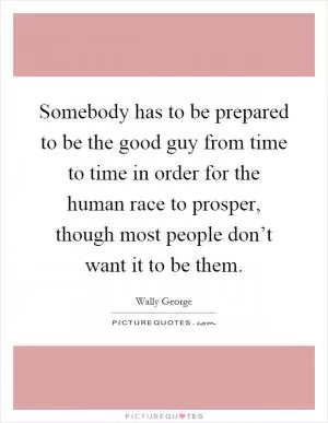 Somebody has to be prepared to be the good guy from time to time in order for the human race to prosper, though most people don’t want it to be them Picture Quote #1