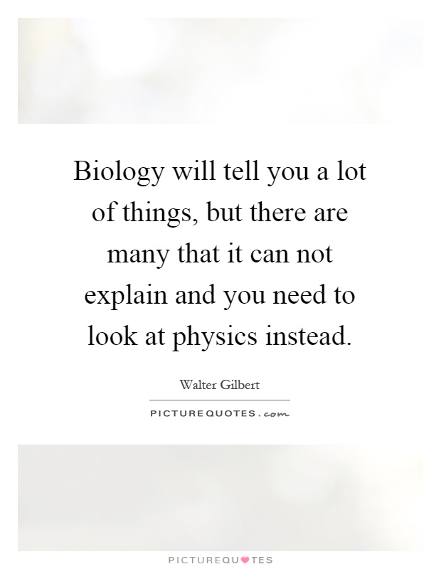 Biology will tell you a lot of things, but there are many that it can not explain and you need to look at physics instead Picture Quote #1