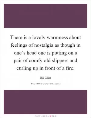 There is a lovely warmness about feelings of nostalgia as though in one’s head one is putting on a pair of comfy old slippers and curling up in front of a fire Picture Quote #1