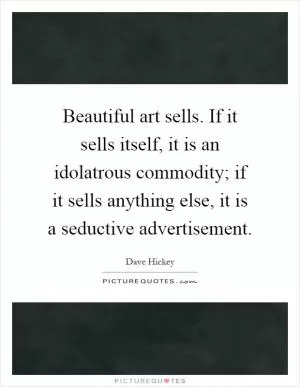 Beautiful art sells. If it sells itself, it is an idolatrous commodity; if it sells anything else, it is a seductive advertisement Picture Quote #1