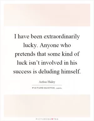 I have been extraordinarily lucky. Anyone who pretends that some kind of luck isn’t involved in his success is deluding himself Picture Quote #1