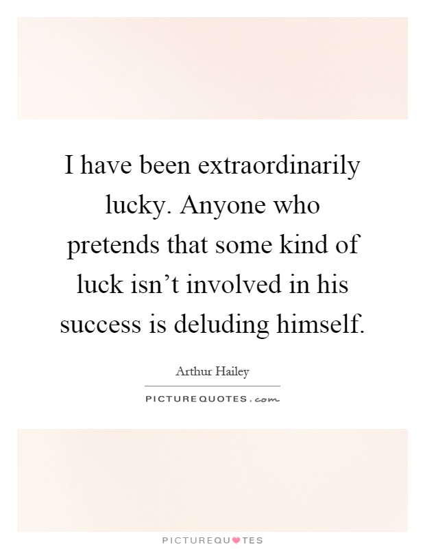 I have been extraordinarily lucky. Anyone who pretends that some kind of luck isn't involved in his success is deluding himself Picture Quote #1