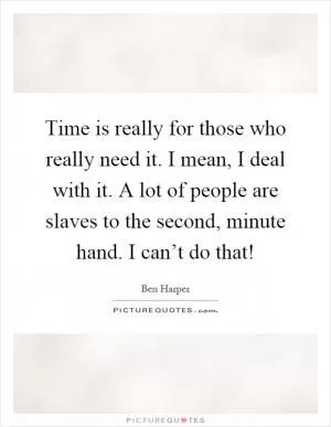 Time is really for those who really need it. I mean, I deal with it. A lot of people are slaves to the second, minute hand. I can’t do that! Picture Quote #1