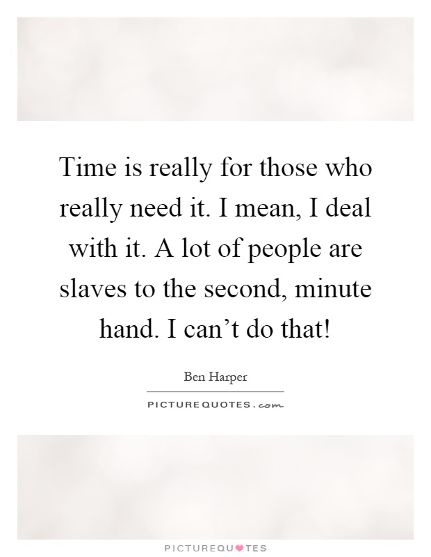 Time is really for those who really need it. I mean, I deal with it. A lot of people are slaves to the second, minute hand. I can't do that! Picture Quote #1