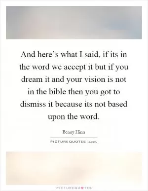 And here’s what I said, if its in the word we accept it but if you dream it and your vision is not in the bible then you got to dismiss it because its not based upon the word Picture Quote #1