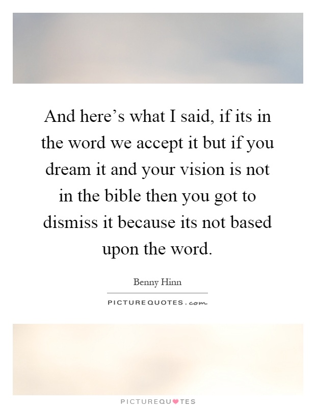 And here's what I said, if its in the word we accept it but if you dream it and your vision is not in the bible then you got to dismiss it because its not based upon the word Picture Quote #1