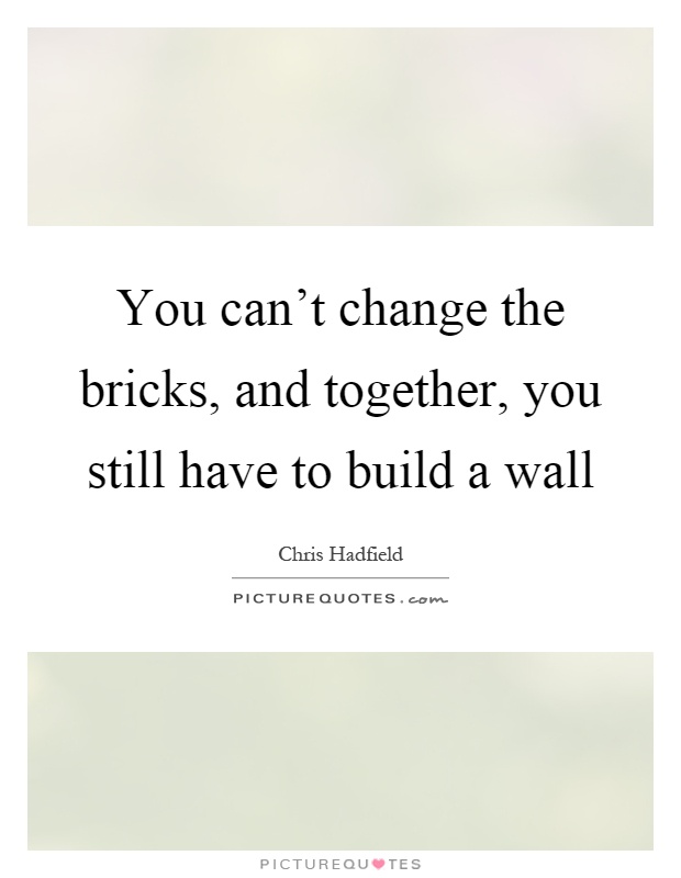 You can't change the bricks, and together, you still have to build a wall Picture Quote #1