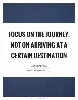 Focus on the journey, not on arriving at a certain destination Picture Quote #1