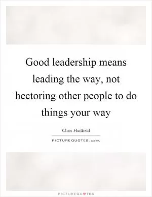 Good leadership means leading the way, not hectoring other people to do things your way Picture Quote #1