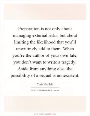 Preparation is not only about managing external risks, but about limiting the likelihood that you’ll unwittingly add to them. When you’re the author of your own fate, you don’t want to write a tragedy. Aside from anything else, the possibility of a sequel is nonexistent Picture Quote #1
