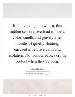It’s like being a newborn, this sudden sensory overload of noise, color, smells and gravity after months of quietly floating, encased in relative calm and isolation. No wonder babies cry in protest when they’re born Picture Quote #1