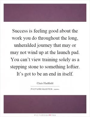 Success is feeling good about the work you do throughout the long, unheralded journey that may or may not wind up at the launch pad. You can’t view training solely as a stepping stone to something loftier. It’s got to be an end in itself Picture Quote #1