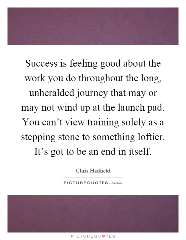 Success is feeling good about the work you do throughout the long, unheralded journey that may or may not wind up at the launch pad. You can't view training solely as a stepping stone to something loftier. It's got to be an end in itself Picture Quote #1