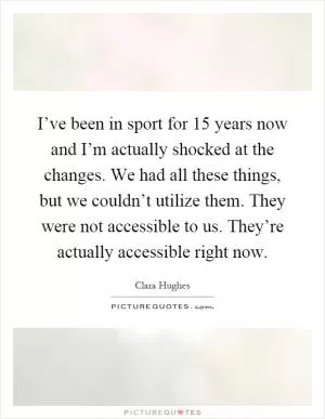 I’ve been in sport for 15 years now and I’m actually shocked at the changes. We had all these things, but we couldn’t utilize them. They were not accessible to us. They’re actually accessible right now Picture Quote #1