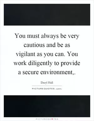 You must always be very cautious and be as vigilant as you can. You work diligently to provide a secure environment, Picture Quote #1