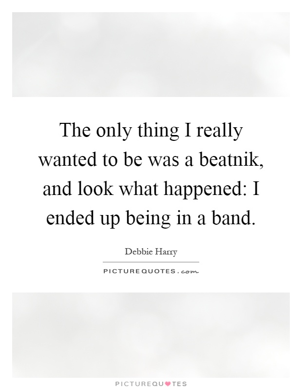 The only thing I really wanted to be was a beatnik, and look what happened: I ended up being in a band Picture Quote #1