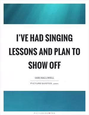 I’ve had singing lessons and plan to show off Picture Quote #1