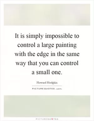 It is simply impossible to control a large painting with the edge in the same way that you can control a small one Picture Quote #1