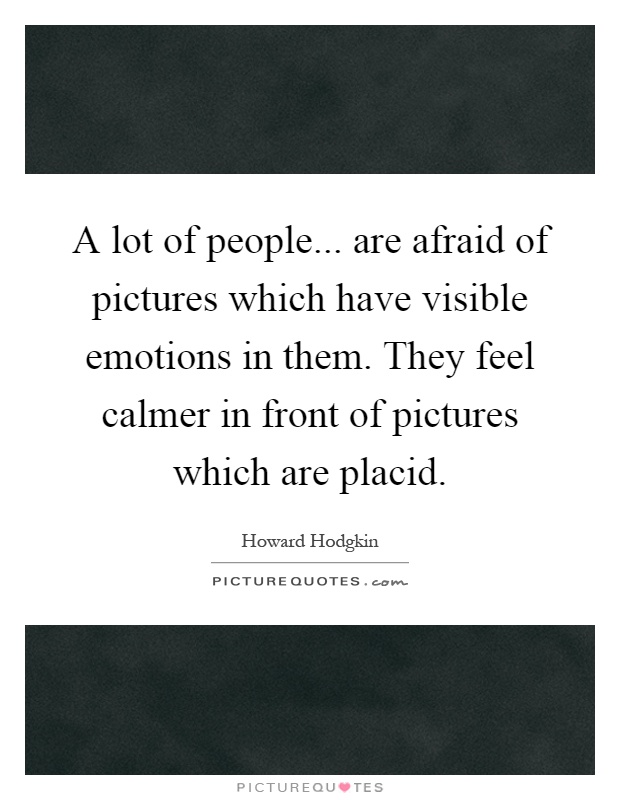 A lot of people... are afraid of pictures which have visible emotions in them. They feel calmer in front of pictures which are placid Picture Quote #1