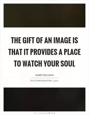 The gift of an image is that it provides a place to watch your soul Picture Quote #1