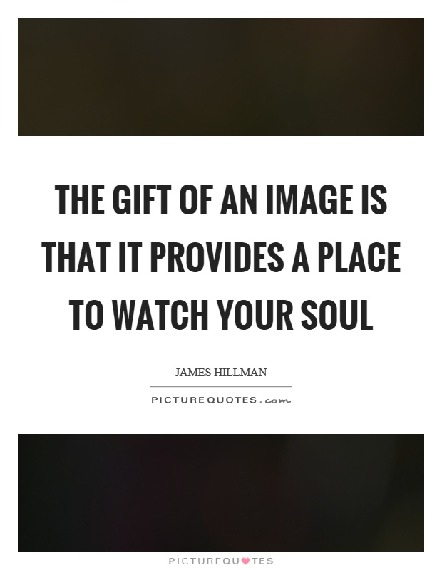 The gift of an image is that it provides a place to watch your soul Picture Quote #1