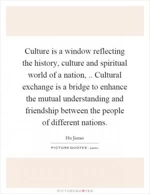Culture is a window reflecting the history, culture and spiritual world of a nation,.. Cultural exchange is a bridge to enhance the mutual understanding and friendship between the people of different nations Picture Quote #1