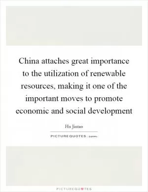 China attaches great importance to the utilization of renewable resources, making it one of the important moves to promote economic and social development Picture Quote #1