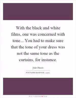 With the black and white films, one was concerned with tone... You had to make sure that the tone of your dress was not the same tone as the curtains, for instance Picture Quote #1