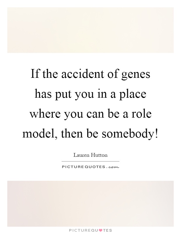 If the accident of genes has put you in a place where you can be a role model, then be somebody! Picture Quote #1