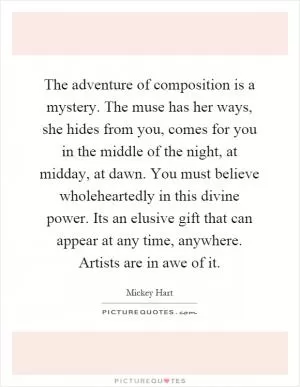 The adventure of composition is a mystery. The muse has her ways, she hides from you, comes for you in the middle of the night, at midday, at dawn. You must believe wholeheartedly in this divine power. Its an elusive gift that can appear at any time, anywhere. Artists are in awe of it Picture Quote #1