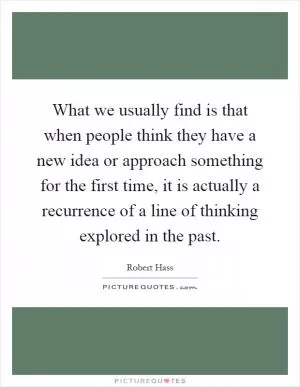 What we usually find is that when people think they have a new idea or approach something for the first time, it is actually a recurrence of a line of thinking explored in the past Picture Quote #1