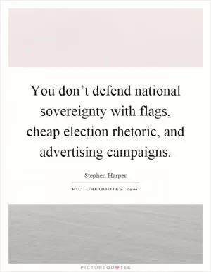 You don’t defend national sovereignty with flags, cheap election rhetoric, and advertising campaigns Picture Quote #1