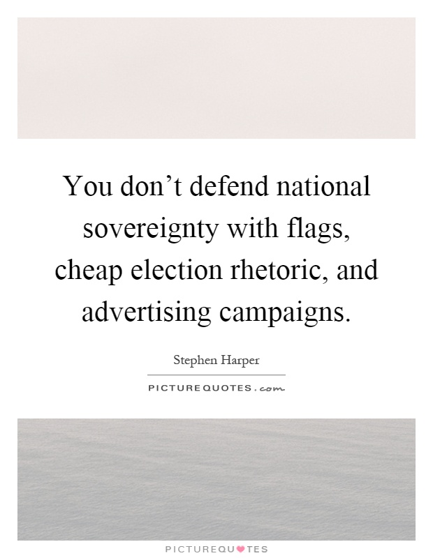 You don't defend national sovereignty with flags, cheap election rhetoric, and advertising campaigns Picture Quote #1