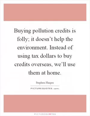 Buying pollution credits is folly; it doesn’t help the environment. Instead of using tax dollars to buy credits overseas, we’ll use them at home Picture Quote #1