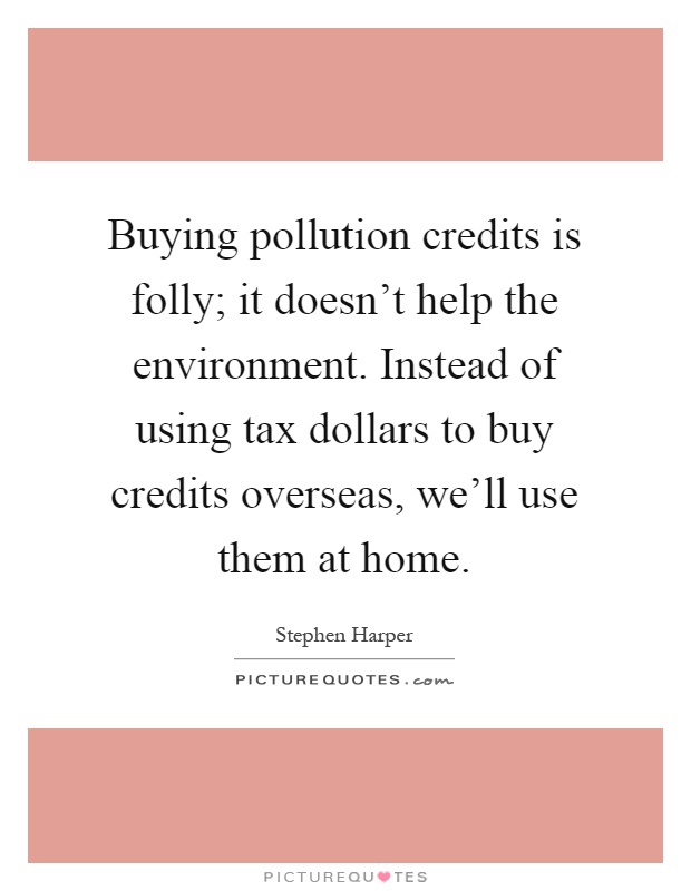 Buying pollution credits is folly; it doesn't help the environment. Instead of using tax dollars to buy credits overseas, we'll use them at home Picture Quote #1