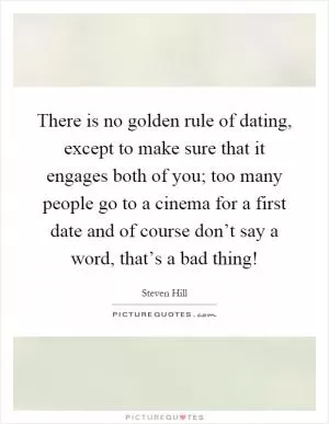 There is no golden rule of dating, except to make sure that it engages both of you; too many people go to a cinema for a first date and of course don’t say a word, that’s a bad thing! Picture Quote #1