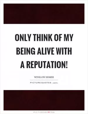 Only think of my being alive with a reputation! Picture Quote #1