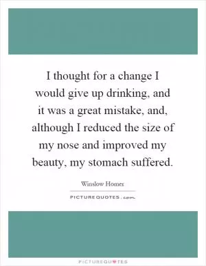 I thought for a change I would give up drinking, and it was a great mistake, and, although I reduced the size of my nose and improved my beauty, my stomach suffered Picture Quote #1