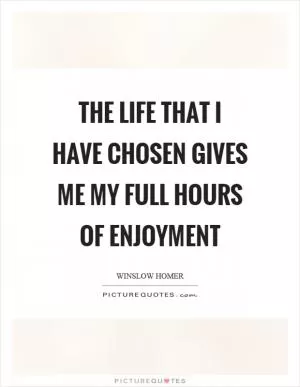 The life that I have chosen gives me my full hours of enjoyment Picture Quote #1