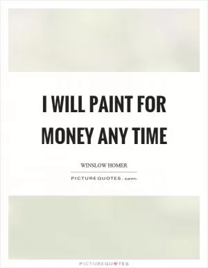 I will paint for money any time Picture Quote #1
