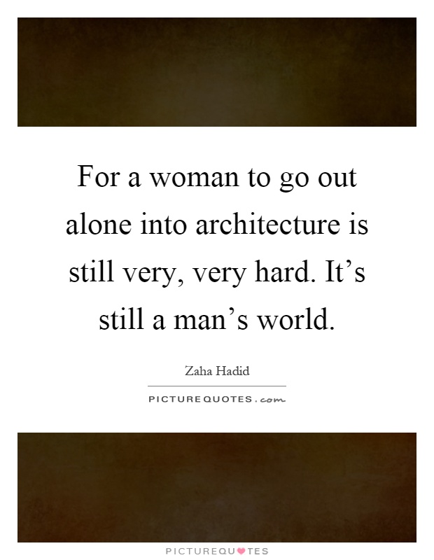 For a woman to go out alone into architecture is still very, very hard. It's still a man's world Picture Quote #1