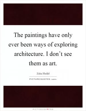The paintings have only ever been ways of exploring architecture. I don’t see them as art Picture Quote #1
