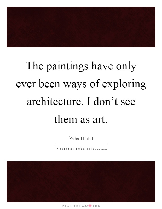 The paintings have only ever been ways of exploring architecture. I don't see them as art Picture Quote #1