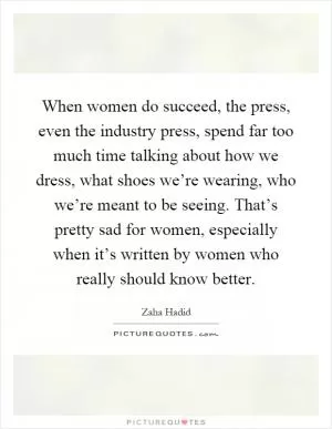 When women do succeed, the press, even the industry press, spend far too much time talking about how we dress, what shoes we’re wearing, who we’re meant to be seeing. That’s pretty sad for women, especially when it’s written by women who really should know better Picture Quote #1