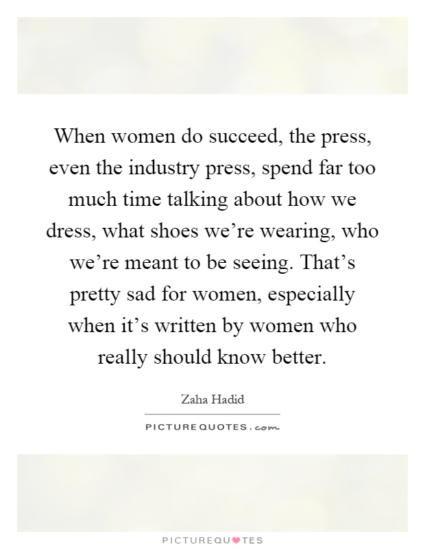 When women do succeed, the press, even the industry press, spend far too much time talking about how we dress, what shoes we're wearing, who we're meant to be seeing. That's pretty sad for women, especially when it's written by women who really should know better Picture Quote #1