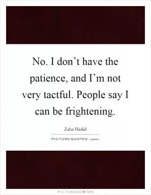 No. I don’t have the patience, and I’m not very tactful. People say I can be frightening Picture Quote #1