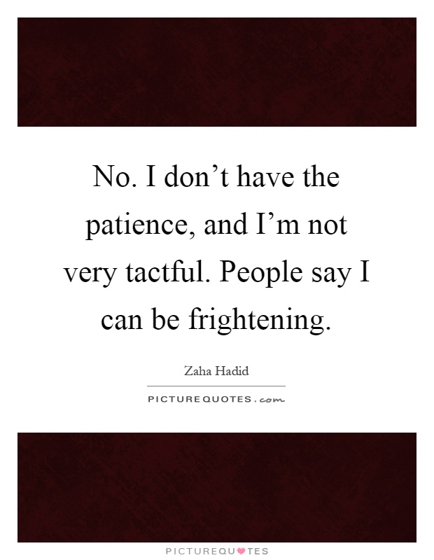 No. I don't have the patience, and I'm not very tactful. People say I can be frightening Picture Quote #1