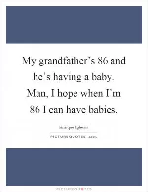 My grandfather’s 86 and he’s having a baby. Man, I hope when I’m 86 I can have babies Picture Quote #1