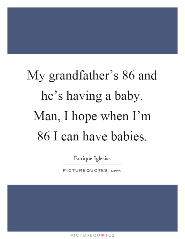 My grandfather's 86 and he's having a baby. Man, I hope when I'm 86 I can have babies Picture Quote #1