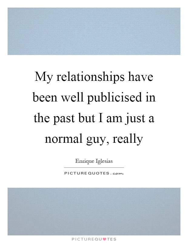 My relationships have been well publicised in the past but I am just a normal guy, really Picture Quote #1
